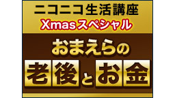 【ニコニコ生活講座Xmasスペシャル】おまえらの老後とお金