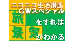 【ニコニコ生活講座GWスペシャル】旅をすれば景気がわかる？