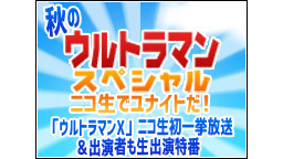 秋のウルトラマンSP～ニコ生でユナイトだ!!「ウルトラマンX」ニコ生初...