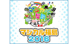 本気（マジ）だぜ福島！マジカル福島 2016【アニメ『レスキューアカデ...