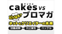 cakes(ケイクス)VSブロマガ～どうなる？ ネットとクリエイターの...