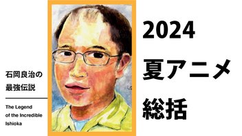 石岡良治の最強伝説 vol.78 2024夏アニメ