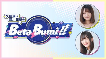 【前半無料／後半会員限定】久住琳・菱川花菜のBeta-Bumi!! 第7回【生放送】