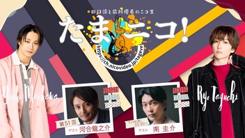 ◎田口涼と前川優希のニコ生「たまニコ！」第51回 ゲスト河合龍之介・南圭介