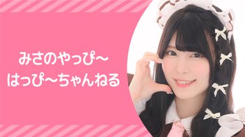 『みさのやっぴ〜はっぴ〜ちゃんねる』【みさ配信！】