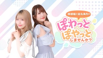 【その69】関根瞳と結名美月のぽわっとぽやっとしませんか？
