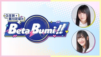 【前半無料／後半会員限定】久住琳・菱川花菜のBeta-Bumi!! 第12回【生放送】